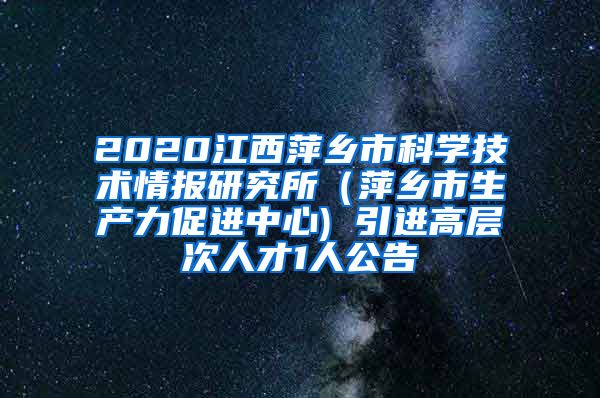 2020江西萍乡市科学技术情报研究所（萍乡市生产力促进中心) 引进高层次人才1人公告