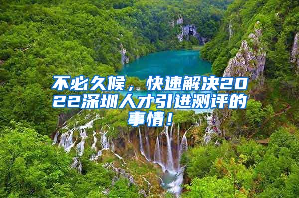 不必久候，快速解决2022深圳人才引进测评的事情！