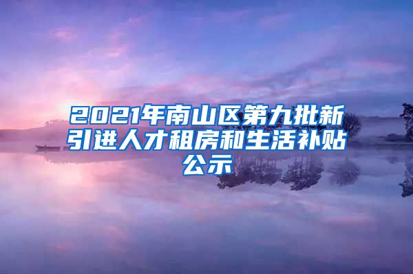 2021年南山区第九批新引进人才租房和生活补贴公示