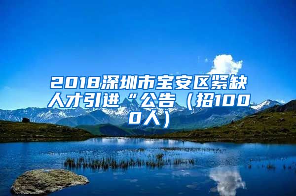 2018深圳市宝安区紧缺人才引进“公告（招1000人）