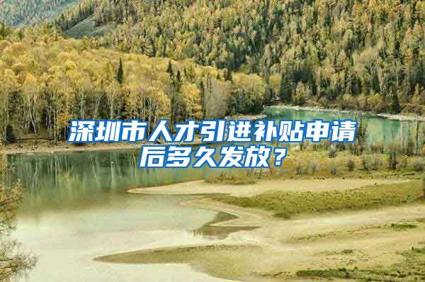 深圳市人才引进补贴申请后多久发放？