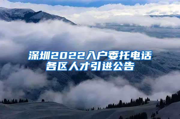 深圳2022入户委托电话各区人才引进公告