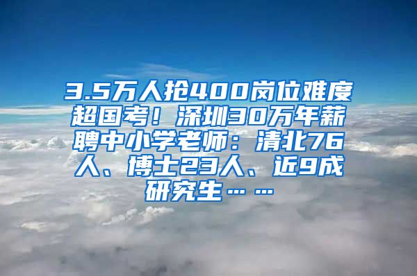 3.5万人抢400岗位难度超国考！深圳30万年薪聘中小学老师：清北76人、博士23人、近9成研究生……