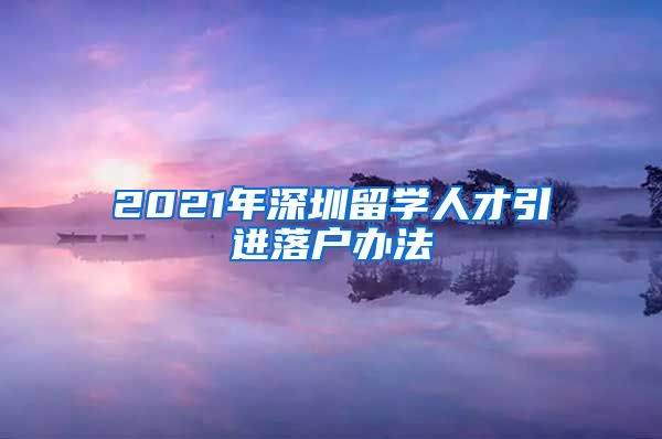 2021年深圳留学人才引进落户办法