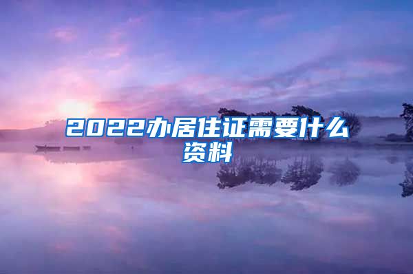 2022办居住证需要什么资料