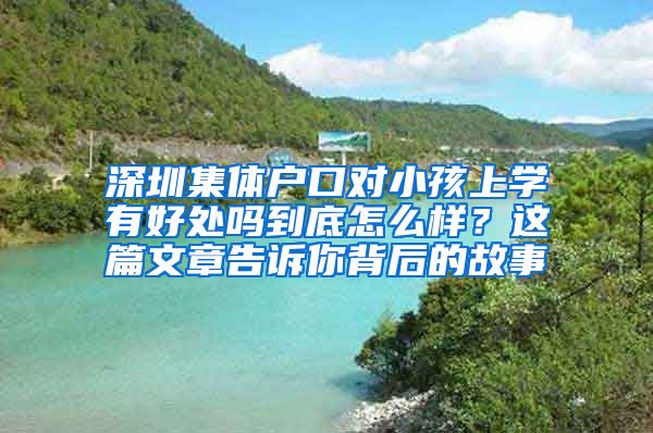 深圳集体户口对小孩上学有好处吗到底怎么样？这篇文章告诉你背后的故事