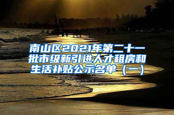 南山区2021年第二十一批市级新引进人才租房和生活补贴公示名单（一）