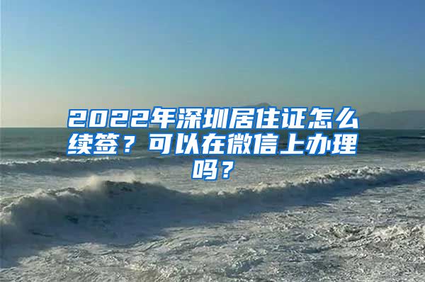 2022年深圳居住证怎么续签？可以在微信上办理吗？