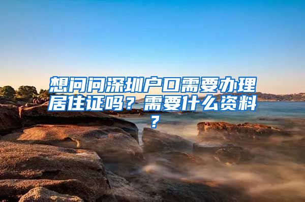 想问问深圳户口需要办理居住证吗？需要什么资料？