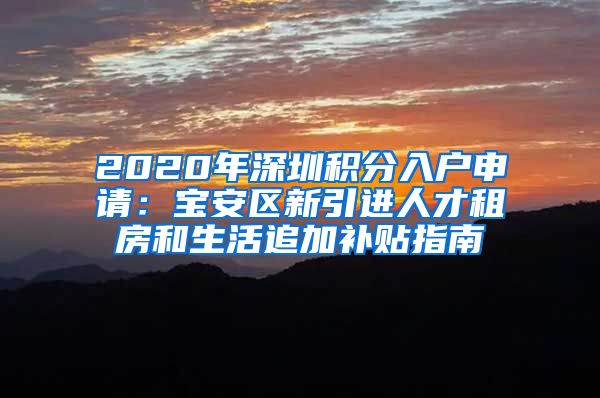 2020年深圳积分入户申请：宝安区新引进人才租房和生活追加补贴指南