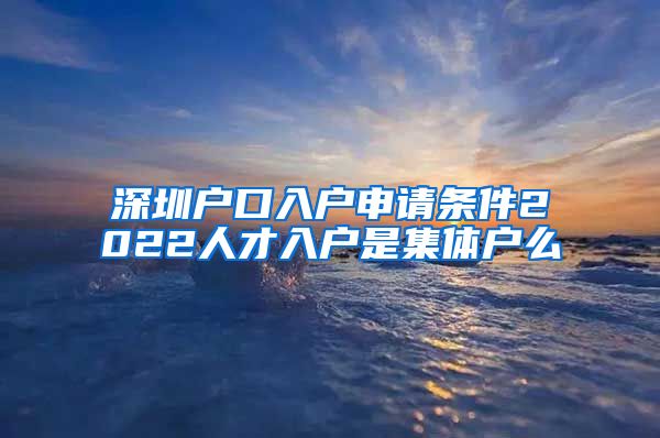 深圳户口入户申请条件2022人才入户是集体户么