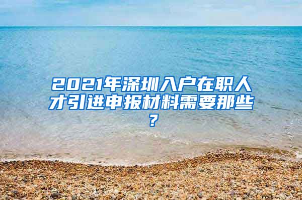 2021年深圳入户在职人才引进申报材料需要那些？