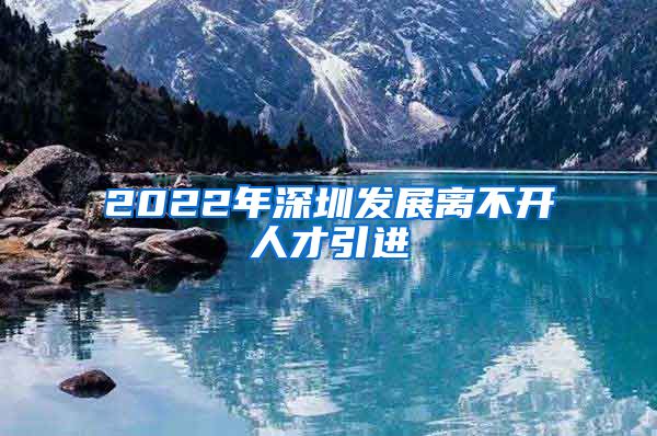 2022年深圳发展离不开人才引进