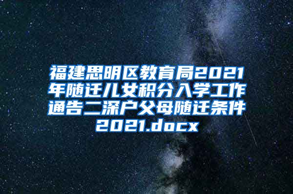 福建思明区教育局2021年随迁儿女积分入学工作通告二深户父母随迁条件2021.docx