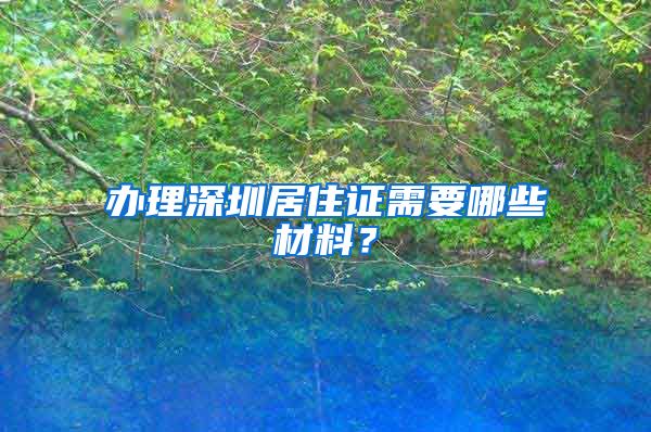 办理深圳居住证需要哪些材料？