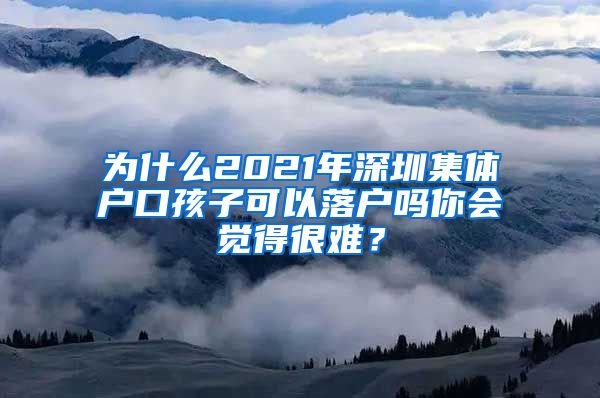 为什么2021年深圳集体户口孩子可以落户吗你会觉得很难？