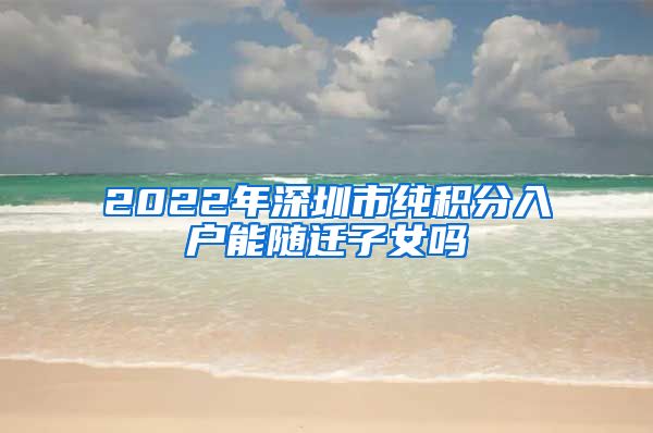 2022年深圳市纯积分入户能随迁子女吗