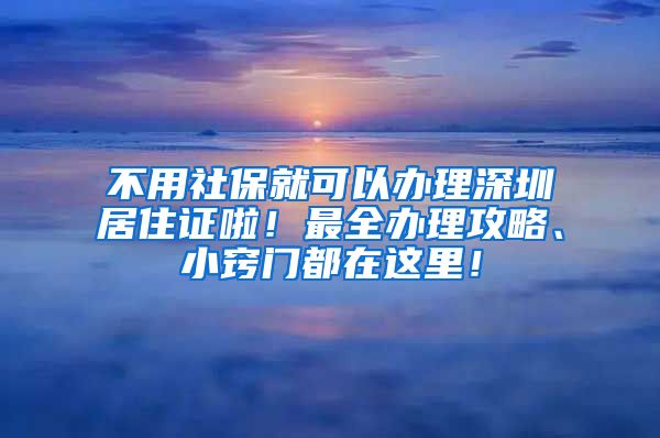 不用社保就可以办理深圳居住证啦！最全办理攻略、小窍门都在这里！