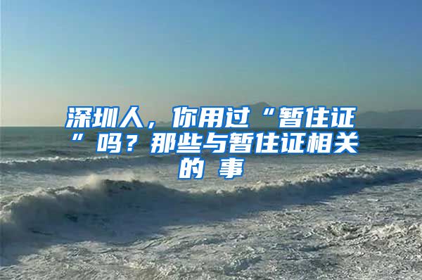 深圳人，你用过“暂住证”吗？那些与暂住证相关的囧事