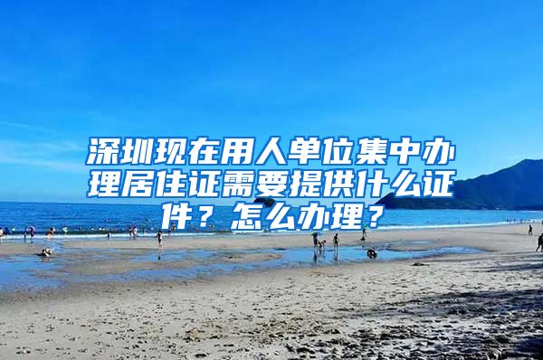 深圳现在用人单位集中办理居住证需要提供什么证件？怎么办理？