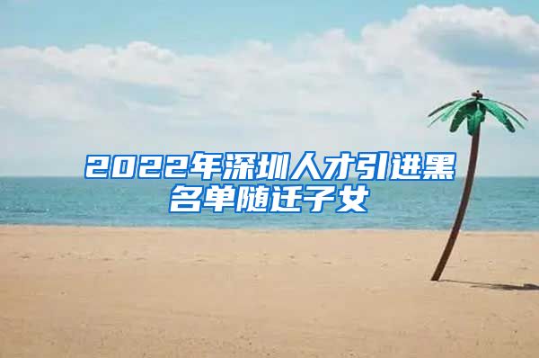 2022年深圳人才引进黑名单随迁子女