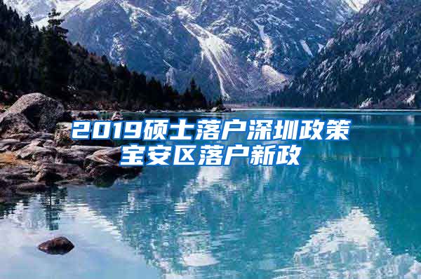 2019硕士落户深圳政策宝安区落户新政