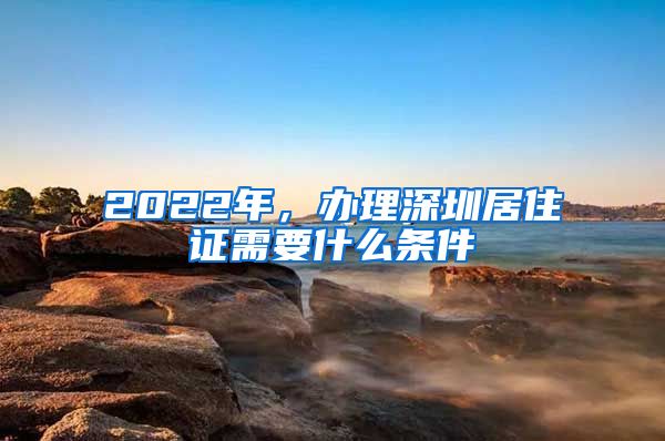 2022年，办理深圳居住证需要什么条件