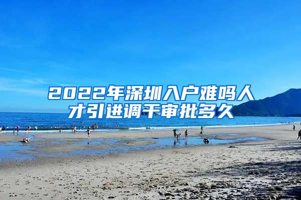 2022年深圳入户难吗人才引进调干审批多久