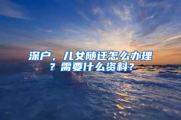 深户，儿女随迁怎么办理？需要什么资料？