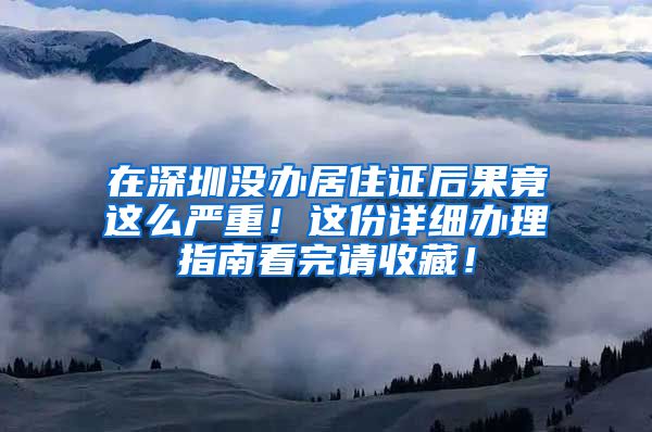 在深圳没办居住证后果竟这么严重！这份详细办理指南看完请收藏！