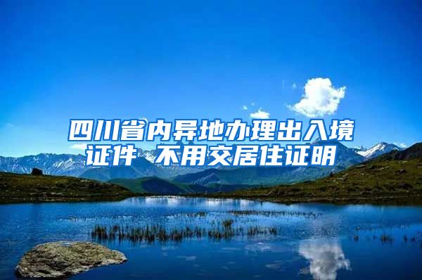 四川省内异地办理出入境证件 不用交居住证明