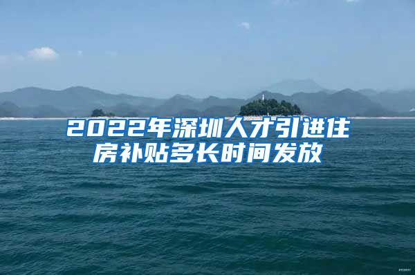 2022年深圳人才引进住房补贴多长时间发放