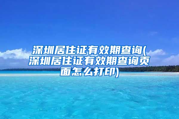 深圳居住证有效期查询(深圳居住证有效期查询页面怎么打印)