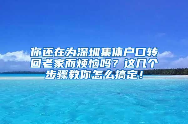 你还在为深圳集体户口转回老家而烦恼吗？这几个步骤教你怎么搞定！