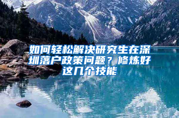 如何轻松解决研究生在深圳落户政策问题？修炼好这几个技能