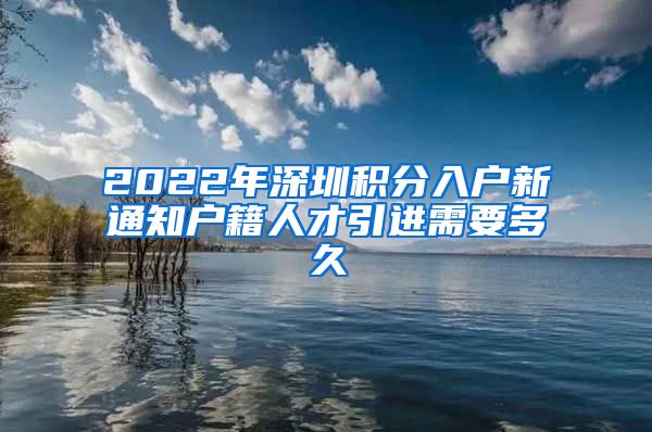 2022年深圳积分入户新通知户籍人才引进需要多久