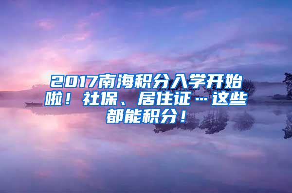 2017南海积分入学开始啦！社保、居住证…这些都能积分！