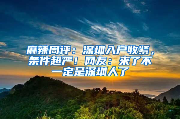 麻辣周评：深圳入户收紧，条件超严！网友：来了不一定是深圳人了