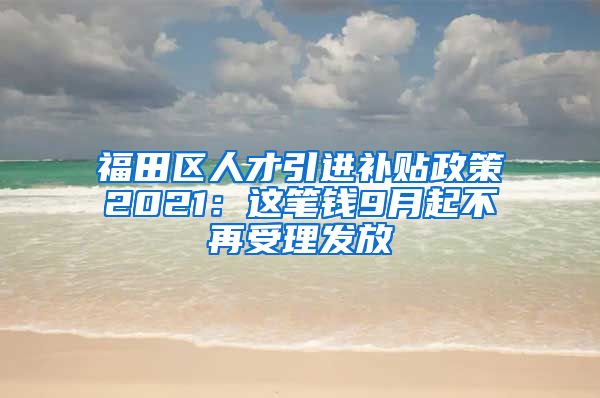 福田区人才引进补贴政策2021：这笔钱9月起不再受理发放