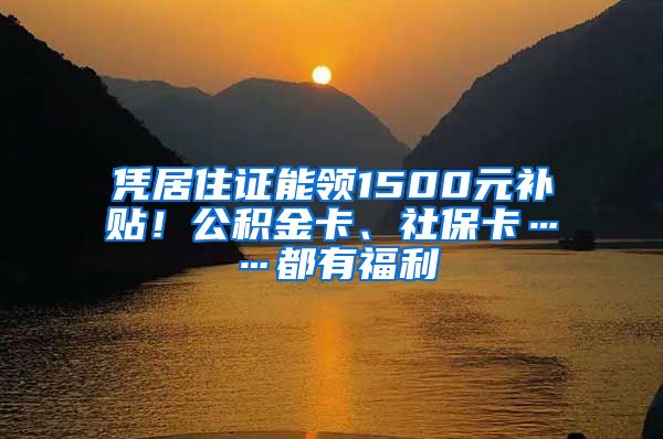 凭居住证能领1500元补贴！公积金卡、社保卡……都有福利