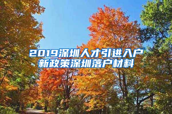 2019深圳人才引进入户新政策深圳落户材料