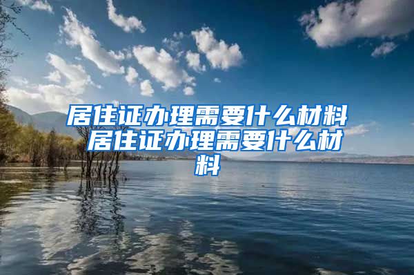 居住证办理需要什么材料 居住证办理需要什么材料