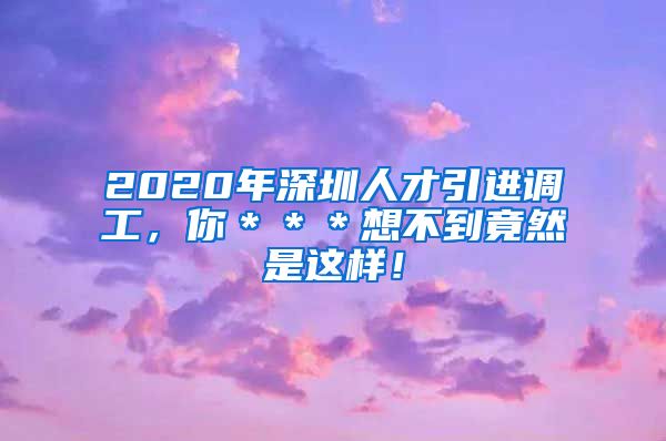 2020年深圳人才引进调工，你＊＊＊想不到竟然是这样！