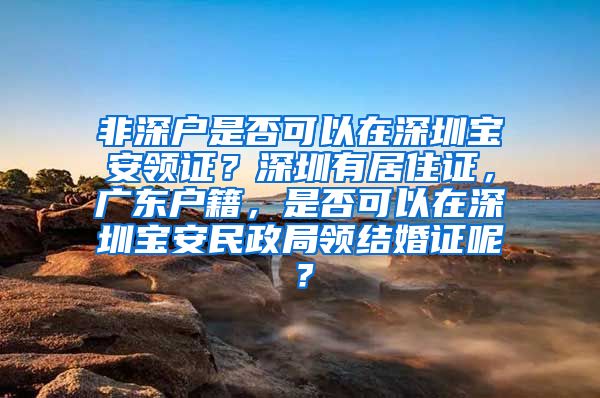 非深户是否可以在深圳宝安领证？深圳有居住证，广东户籍，是否可以在深圳宝安民政局领结婚证呢？