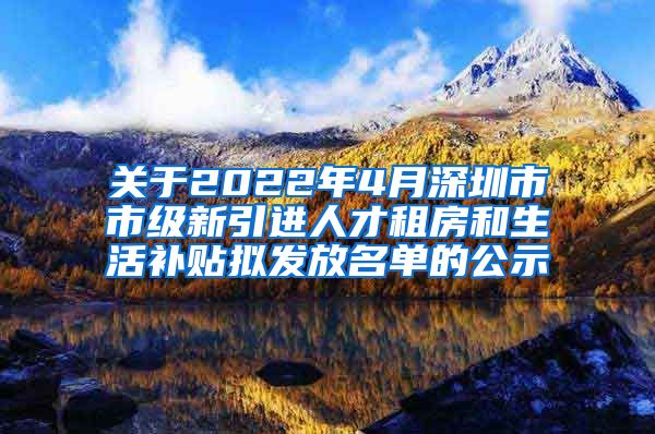 关于2022年4月深圳市市级新引进人才租房和生活补贴拟发放名单的公示