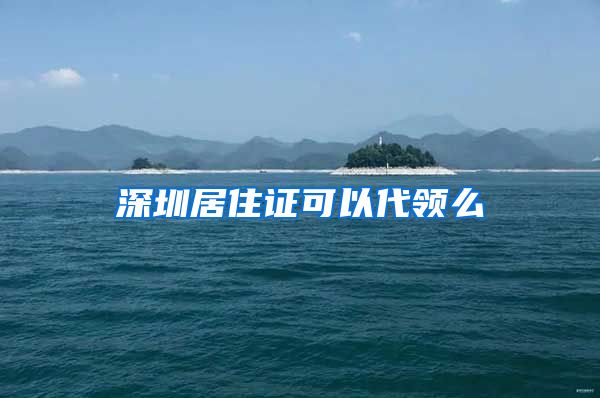 深圳居住证可以代领么