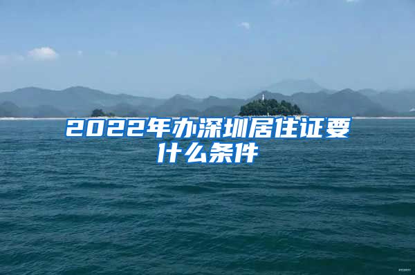 2022年办深圳居住证要什么条件