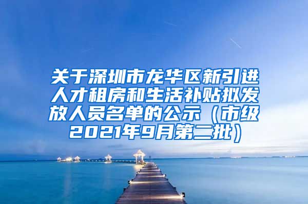 关于深圳市龙华区新引进人才租房和生活补贴拟发放人员名单的公示（市级2021年9月第二批）