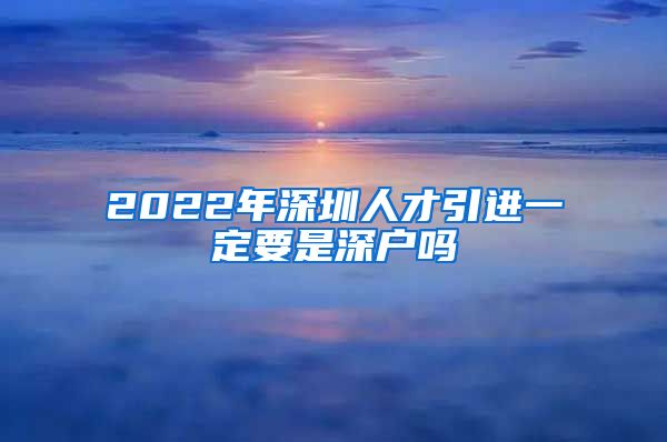 2022年深圳人才引进一定要是深户吗