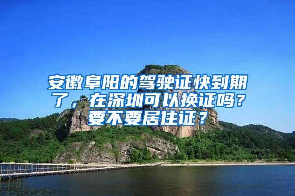 安徽阜阳的驾驶证快到期了，在深圳可以换证吗？要不要居住证？